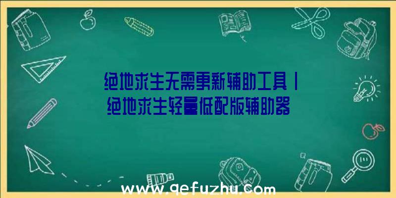 「绝地求生无需更新辅助工具」|绝地求生轻量低配版辅助器